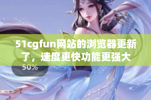 51cgfun网站的浏览器更新了，速度更快功能更强大