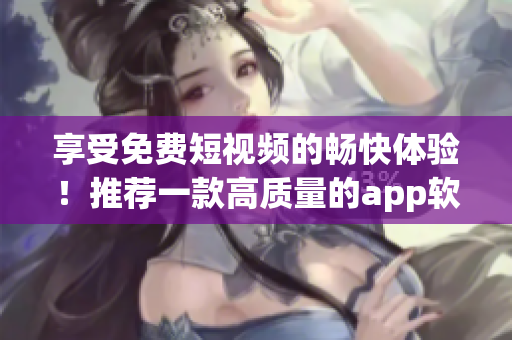 享受免费短视频的畅快体验！推荐一款高质量的app软件