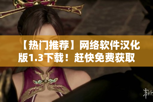 【热门推荐】网络软件汉化版1.3下载！赶快免费获取你需要的软件！