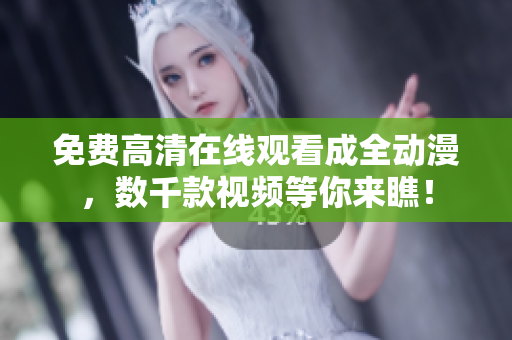 免费高清在线观看成全动漫，数千款视频等你来瞧！