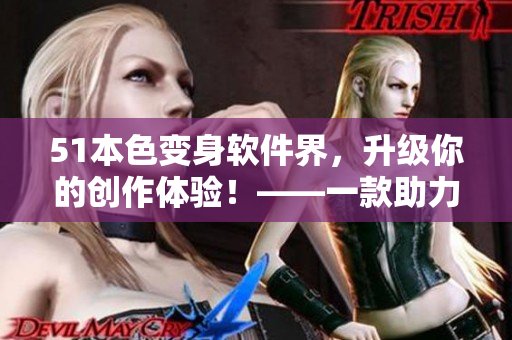 51本色变身软件界，升级你的创作体验！——一款助力编辑、写手的全新软件揭晓