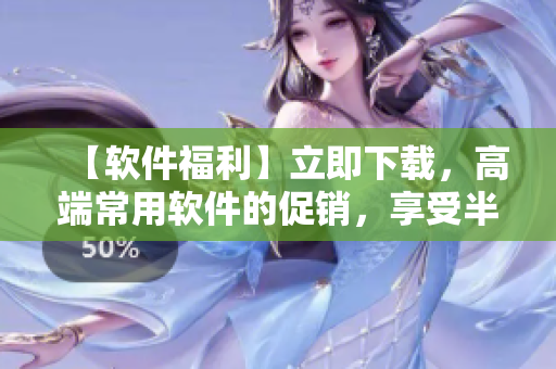 【软件福利】立即下载，高端常用软件的促销，享受半价优惠！