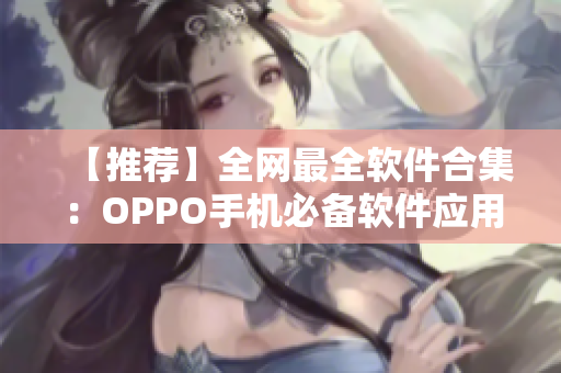 【推荐】全网最全软件合集：OPPO手机必备软件应用大全