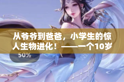 从爷爷到爸爸，小学生的惊人生物进化！——一个10岁小学生的故事