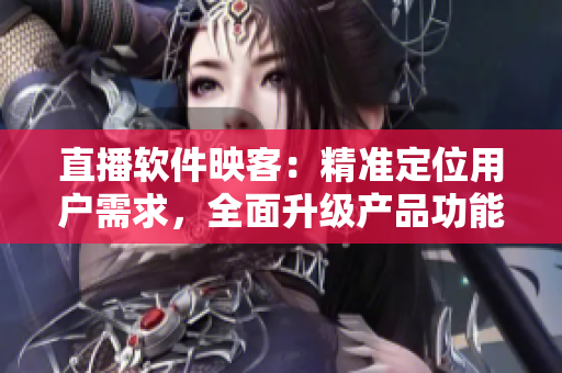 直播软件映客：精准定位用户需求，全面升级产品功能！