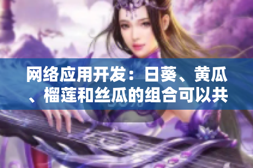 网络应用开发：日葵、黄瓜、榴莲和丝瓜的组合可以共同执行吗？
