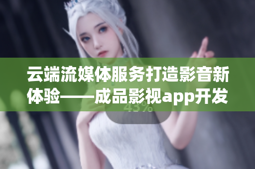 云端流媒体服务打造影音新体验——成品影视app开发全指南