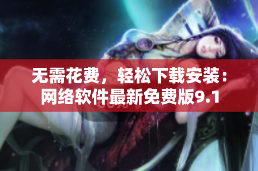 无需花费，轻松下载安装：网络软件最新免费版9.1