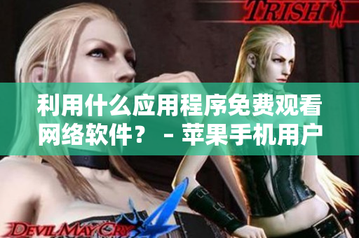 利用什么应用程序免费观看网络软件？ – 苹果手机用户必看的顶尖推荐！
