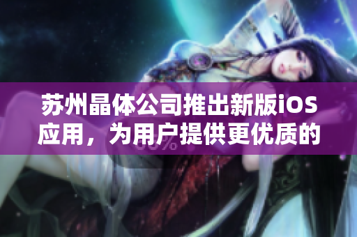 苏州晶体公司推出新版iOS应用，为用户提供更优质的软件体验。