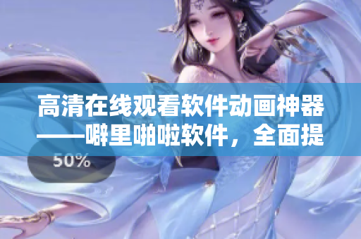 高清在线观看软件动画神器——噼里啪啦软件，全面提升视觉盛宴！