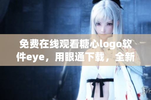 免费在线观看糖心logo软件eye，用眼通下载，全新视觉体验