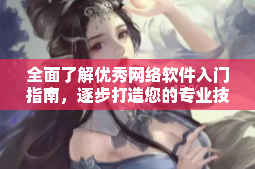 全面了解优秀网络软件入门指南，逐步打造您的专业技能