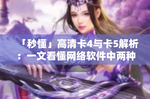「秒懂」高清卡4与卡5解析：一文看懂网络软件中两种不同标准的区别