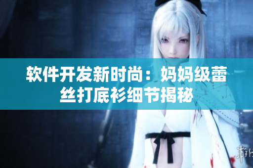 软件开发新时尚：妈妈级蕾丝打底衫细节揭秘
