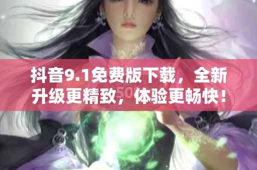 抖音9.1免费版下载，全新升级更精致，体验更畅快！
