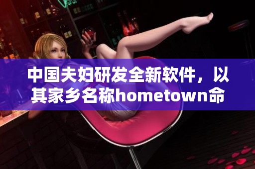 中国夫妇研发全新软件，以其家乡名称hometown命名