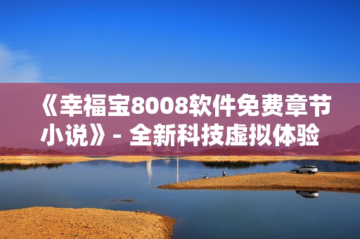 《幸福宝8008软件免费章节小说》- 全新科技虚拟体验！