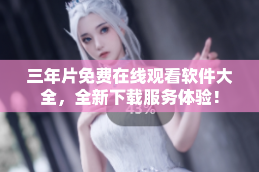 三年片免费在线观看软件大全，全新下载服务体验！