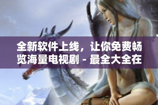 全新软件上线，让你免费畅览海量电视剧 - 最全大全在线观看平台！