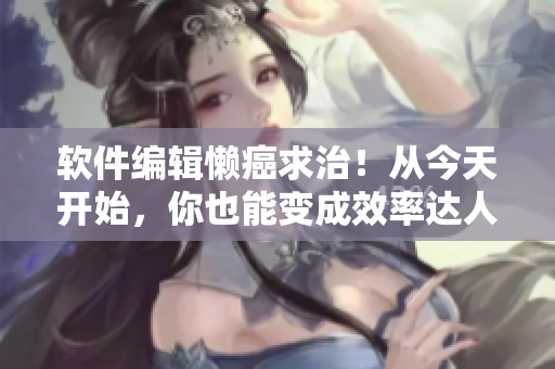 软件编辑懒癌求治！从今天开始，你也能变成效率达人