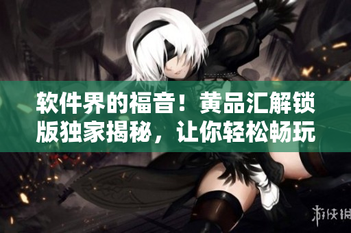 软件界的福音！黄品汇解锁版独家揭秘，让你轻松畅玩！