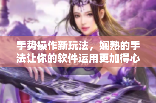 手势操作新玩法，娴熟的手法让你的软件运用更加得心应手