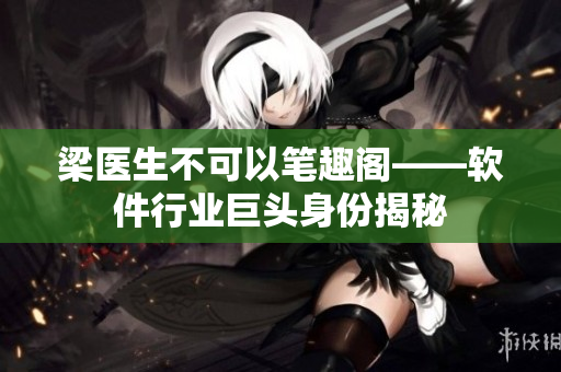 梁医生不可以笔趣阁——软件行业巨头身份揭秘