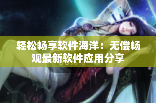 轻松畅享软件海洋：无偿畅观最新软件应用分享