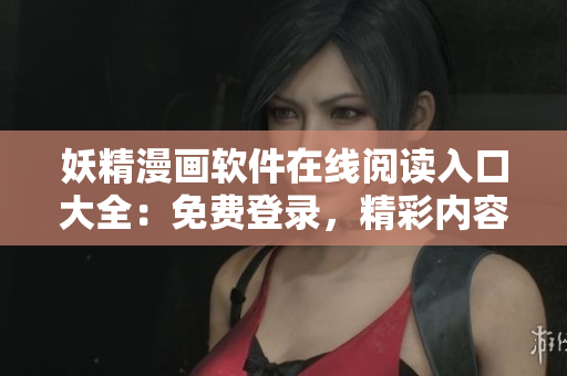 妖精漫画软件在线阅读入口大全：免费登录，精彩内容尽在眼前