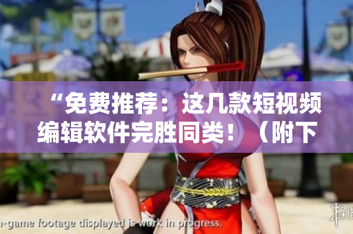 “免费推荐：这几款短视频编辑软件完胜同类！（附下载链接）”