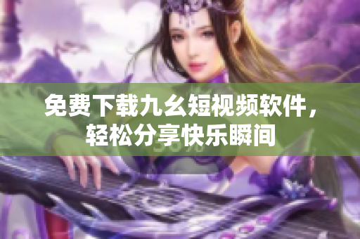 免费下载九幺短视频软件，轻松分享快乐瞬间
