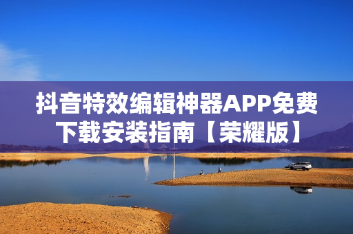 抖音特效编辑神器APP免费下载安装指南【荣耀版】