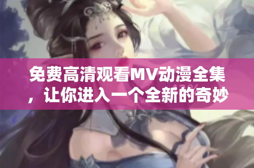 免费高清观看MV动漫全集，让你进入一个全新的奇妙世界！