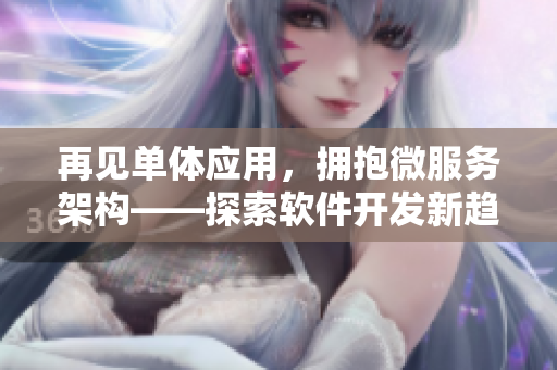 再见单体应用，拥抱微服务架构——探索软件开发新趋势