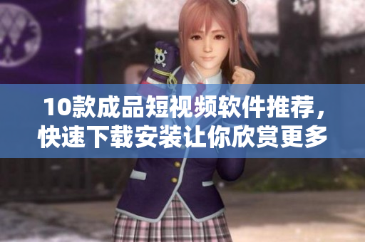 10款成品短视频软件推荐，快速下载安装让你欣赏更多精彩视频