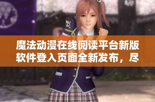 魔法动漫在线阅读平台新版软件登入页面全新发布，尽在妖精乐园 