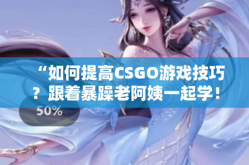 “如何提高CSGO游戏技巧？跟着暴躁老阿姨一起学！”