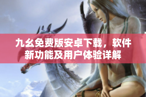 九幺免费版安卓下载，软件新功能及用户体验详解