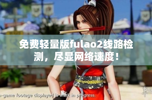 免费轻量版fulao2线路检测，尽显网络速度！