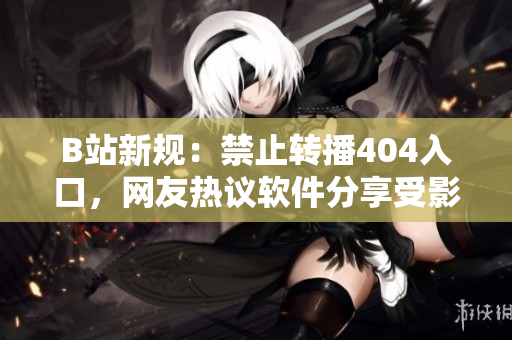 B站新规：禁止转播404入口，网友热议软件分享受影响