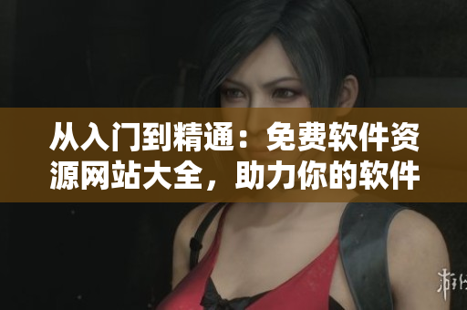 从入门到精通：免费软件资源网站大全，助力你的软件学习之路！