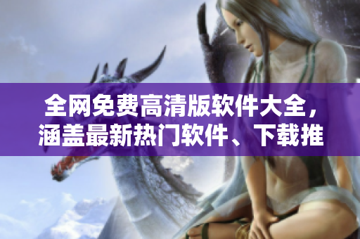 全网免费高清版软件大全，涵盖最新热门软件、下载推荐与安利攻略！