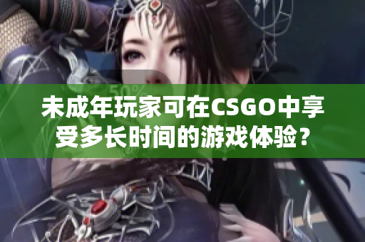 未成年玩家可在CSGO中享受多长时间的游戏体验？