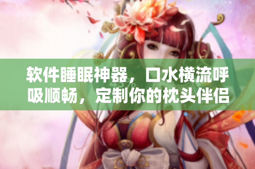 软件睡眠神器，口水横流呼吸顺畅，定制你的枕头伴侣