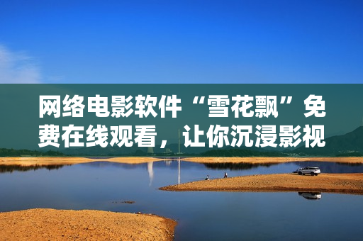 网络电影软件“雪花飘”免费在线观看，让你沉浸影视乐趣