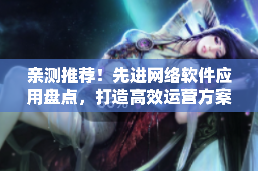 亲测推荐！先进网络软件应用盘点，打造高效运营方案