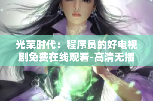 光荣时代：程序员的好电视剧免费在线观看-高清无插件