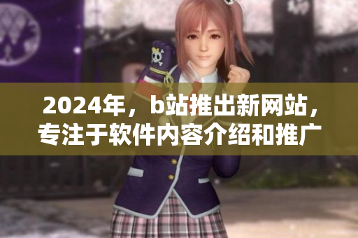 2024年，b站推出新网站，专注于软件内容介绍和推广