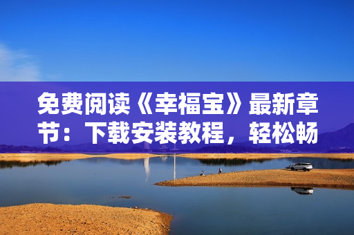 免费阅读《幸福宝》最新章节：下载安装教程，轻松畅享软件快乐时光